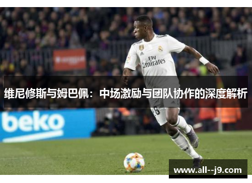 维尼修斯与姆巴佩：中场激励与团队协作的深度解析