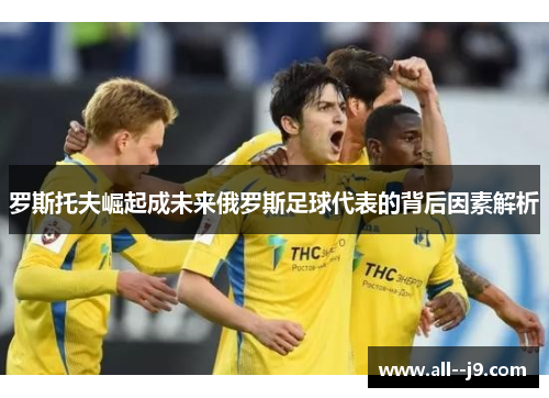 罗斯托夫崛起成未来俄罗斯足球代表的背后因素解析