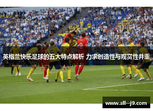 英格兰快乐足球的五大特点解析 力求创造性与观赏性并重