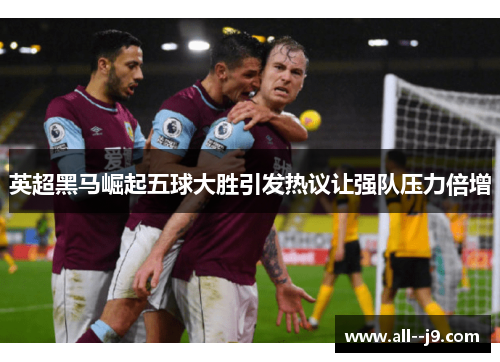 英超黑马崛起五球大胜引发热议让强队压力倍增