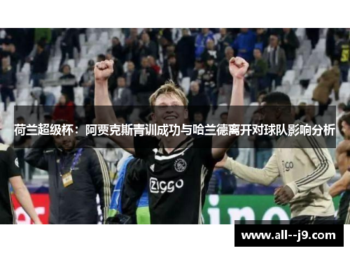 荷兰超级杯：阿贾克斯青训成功与哈兰德离开对球队影响分析
