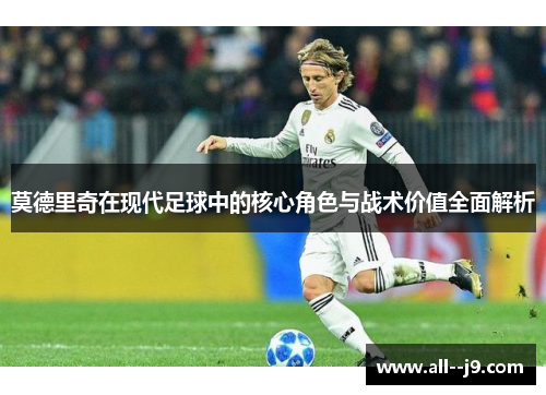 莫德里奇在现代足球中的核心角色与战术价值全面解析