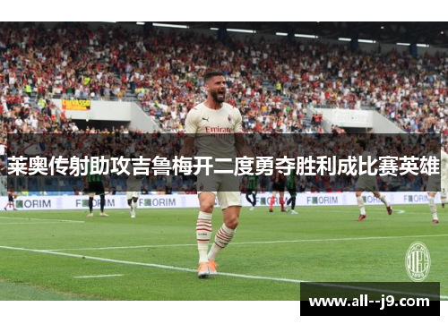 莱奥传射助攻吉鲁梅开二度勇夺胜利成比赛英雄