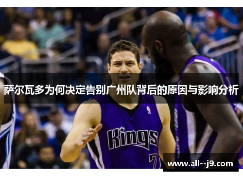 萨尔瓦多为何决定告别广州队背后的原因与影响分析