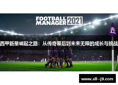 西甲新星崛起之路：从传奇幕后到未来无限的成长与挑战