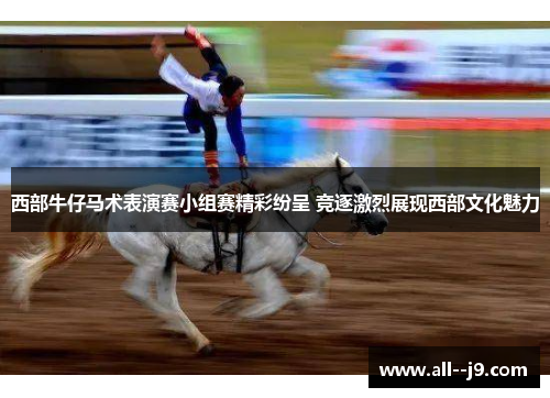西部牛仔马术表演赛小组赛精彩纷呈 竞逐激烈展现西部文化魅力