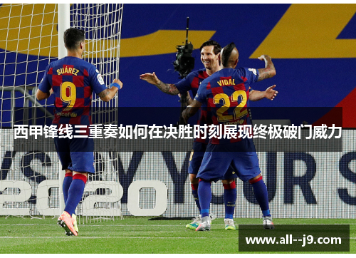 西甲锋线三重奏如何在决胜时刻展现终极破门威力