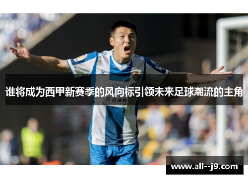 谁将成为西甲新赛季的风向标引领未来足球潮流的主角