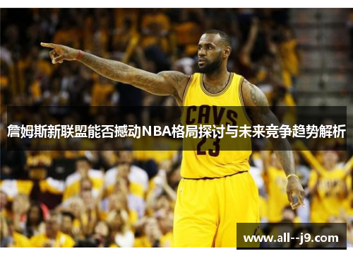 詹姆斯新联盟能否撼动NBA格局探讨与未来竞争趋势解析
