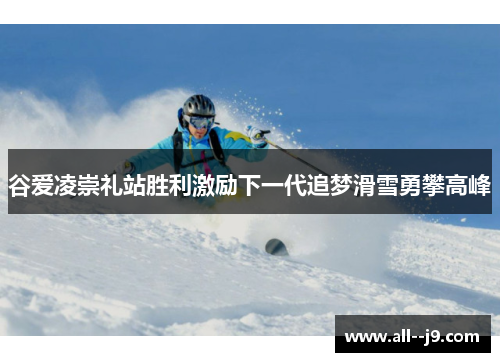 谷爱凌崇礼站胜利激励下一代追梦滑雪勇攀高峰