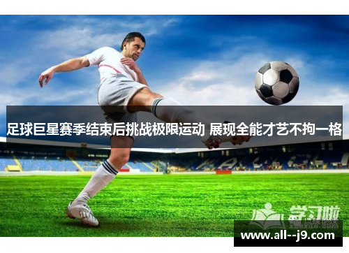 足球巨星赛季结束后挑战极限运动 展现全能才艺不拘一格