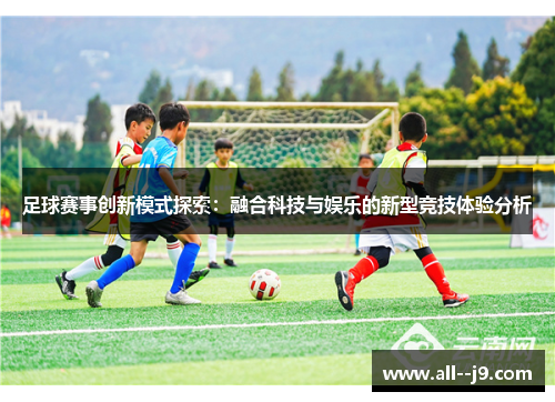 足球赛事创新模式探索：融合科技与娱乐的新型竞技体验分析