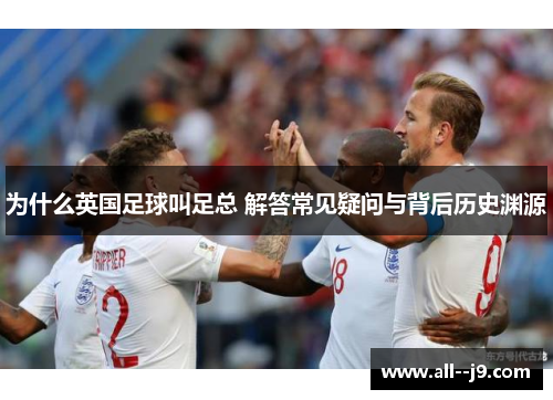 为什么英国足球叫足总 解答常见疑问与背后历史渊源 为什么英国足球叫足总 解答常见疑问与背后历史渊源