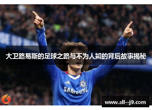 大卫路易斯的足球之路与不为人知的背后故事揭秘 大卫路易斯的足球之路与不为人知的背后故事揭秘