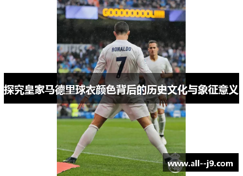 探究皇家马德里球衣颜色背后的历史文化与象征意义