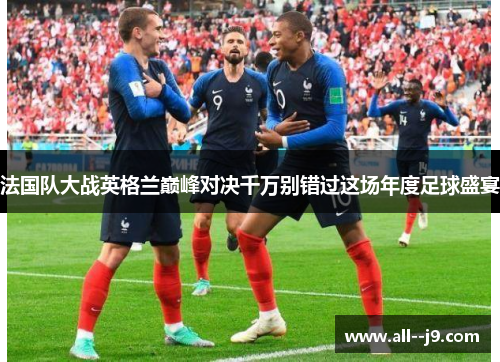 法国队大战英格兰巅峰对决千万别错过这场年度足球盛宴