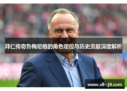 拜仁传奇鲁梅尼格的角色定位与历史贡献深度解析