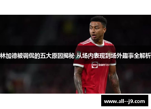 林加德被调侃的五大原因揭秘 从场内表现到场外趣事全解析