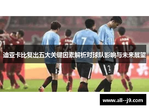 迪亚卡比复出五大关键因素解析对球队影响与未来展望 迪亚卡比复出五大关键因素解析对球队影响与未来展望