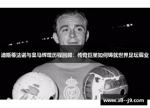 迪斯蒂法诺与皇马辉煌历程回顾:传奇巨星如何铸就世界足坛霸业 迪斯蒂法诺与皇马辉煌历程回顾:传奇巨星如何铸就世界足坛霸业