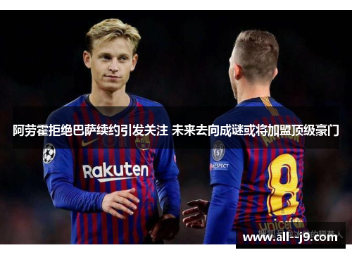 阿劳霍拒绝巴萨续约引发关注 未来去向成谜或将加盟顶级豪门 阿劳霍拒绝巴萨续约引发关注 未来去向成谜或将加盟顶级豪门