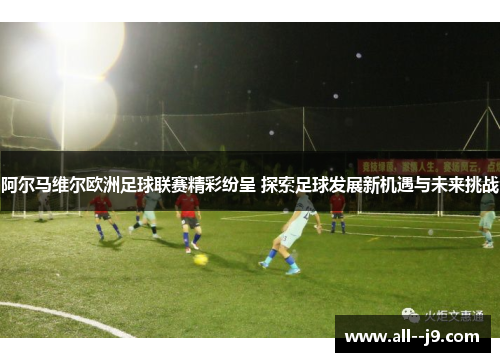 阿尔马维尔欧洲足球联赛精彩纷呈 探索足球发展新机遇与未来挑战