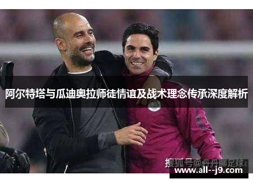 阿尔特塔与瓜迪奥拉师徒情谊及战术理念传承深度解析