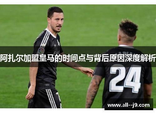 阿扎尔加盟皇马的时间点与背后原因深度解析