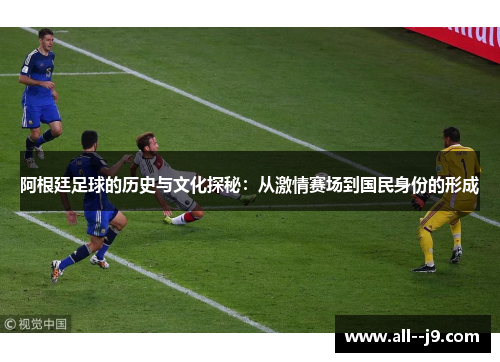 阿根廷足球的历史与文化探秘:从激情赛场到国民身份的形成 阿根廷足球的历史与文化探秘:从激情赛场到国民身份的形成