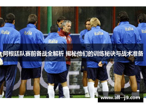 阿根廷队赛前备战全解析 揭秘他们的训练秘诀与战术准备