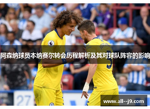 阿森纳球员本纳赛尔转会历程解析及其对球队阵容的影响