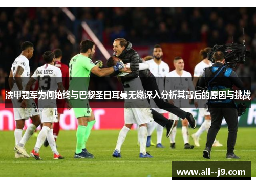 法甲冠军为何始终与巴黎圣日耳曼无缘深入分析其背后的原因与挑战