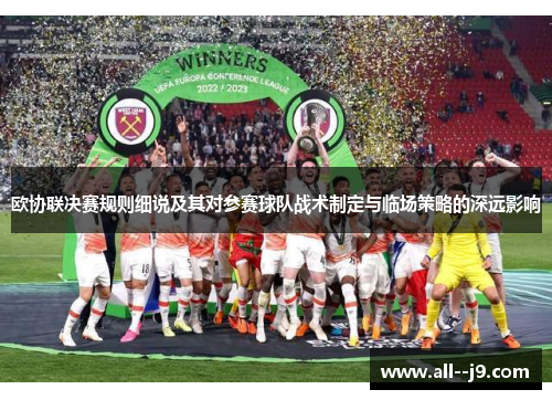 欧协联决赛规则细说及其对参赛球队战术制定与临场策略的深远影响 欧协联决赛规则细说及其对参赛球队战术制定与临场策略的深远影响