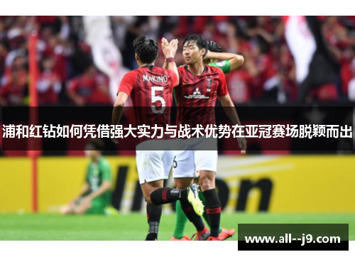 浦和红钻如何凭借强大实力与战术优势在亚冠赛场脱颖而出 浦和红钻如何凭借强大实力与战术优势在亚冠赛场脱颖而出