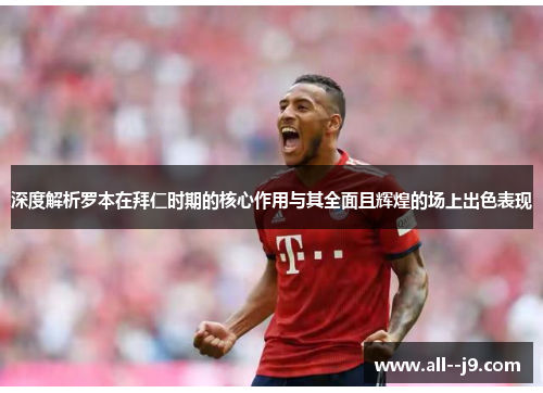 深度解析罗本在拜仁时期的核心作用与其全面且辉煌的场上出色表现 深度解析罗本在拜仁时期的核心作用与其全面且辉煌的场上出色表现
