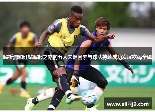 解析浦和红钻崛起之路的五大关键因素与球队持续成功发展密码全貌 解析浦和红钻崛起之路的五大关键因素与球队持续成功发展密码全貌