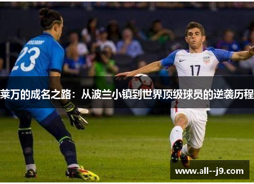 莱万的成名之路:从波兰小镇到世界顶级球员的逆袭历程 莱万的成名之路:从波兰小镇到世界顶级球员的逆袭历程