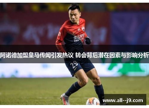 阿诺德加盟皇马传闻引发热议 转会背后潜在因素与影响分析 阿诺德加盟皇马传闻引发热议 转会背后潜在因素与影响分析