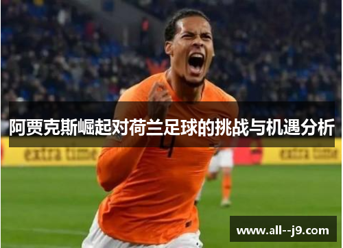 阿贾克斯崛起对荷兰足球的挑战与机遇分析 阿贾克斯崛起对荷兰足球的挑战与机遇分析