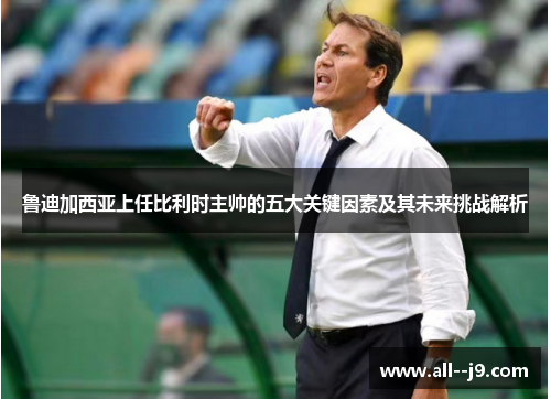 鲁迪加西亚上任比利时主帅的五大关键因素及其未来挑战解析