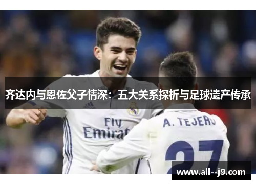 齐达内与恩佐父子情深：五大关系探析与足球遗产传承