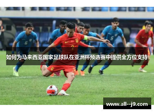 如何为马来西亚国家足球队在亚洲杯预选赛中提供全方位支持