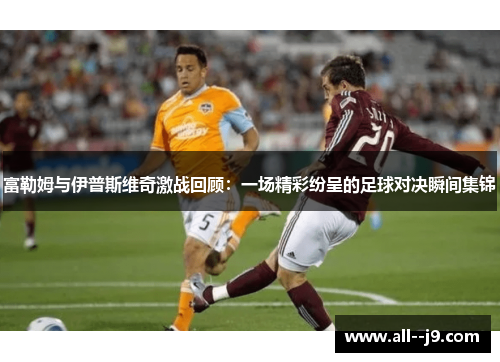富勒姆与伊普斯维奇激战回顾：一场精彩纷呈的足球对决瞬间集锦