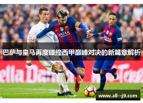 巴萨与皇马再度碰撞西甲巅峰对决的新篇章解析