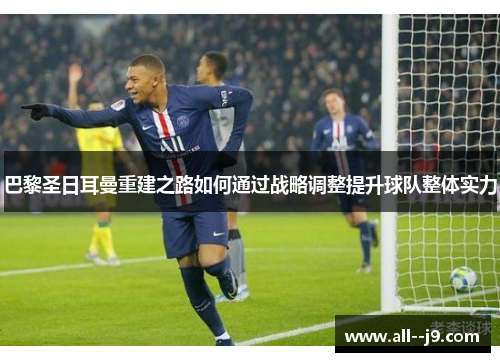 巴黎圣日耳曼重建之路如何通过战略调整提升球队整体实力