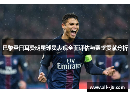 巴黎圣日耳曼明星球员表现全面评估与赛季贡献分析