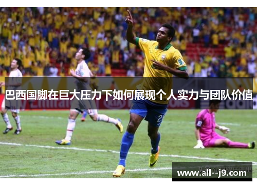 巴西国脚在巨大压力下如何展现个人实力与团队价值