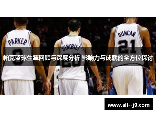 帕克篮球生涯回顾与深度分析 影响力与成就的全方位探讨