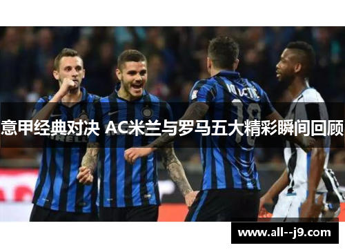 意甲经典对决 AC米兰与罗马五大精彩瞬间回顾