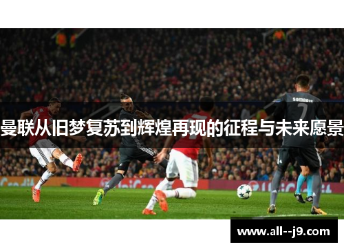 曼联从旧梦复苏到辉煌再现的征程与未来愿景